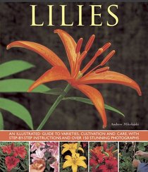 Lilies: An Illustrated Guide To Varieties, Cultivation And Care, With Step-By-Step Instructions And Over 150 Stunning Photographs