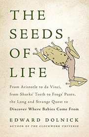 The Seeds of Life: From Aristotle to da Vinci, from Sharks' Teeth to Frogs' Pants, the Long and Strange Quest to Discover Where Babies Come From