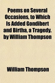 Poems on Several Occasions, to Which Is Added Gondibert and Birtha, a Tragedy. by William Thompson