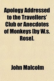Apology Addressed to the Travellers' Club or Anecdotes of Monkeys [by W.s. Rose].