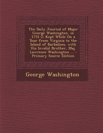 The Daily Journal of Major George Washington, in 1751-2: Kept While on a Tour from Virginia to the Island of Barbadoes, with His Invalid Brother, Maj.