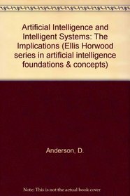 Artificial Intelligence and Intelligent Systems: The Implications (Ellis Horwood Series in Artificial Intelligence Foundations and Concepts)