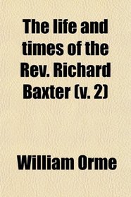 The life and times of the Rev. Richard Baxter (v. 2)