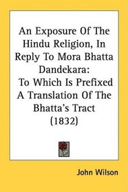 An Exposure Of The Hindu Religion, In Reply To Mora Bhatta Dandekara: To Which Is Prefixed A Translation Of The Bhatta's Tract (1832)