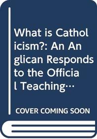What is Catholicism?: An Anglican Responds to the Official Teaching of the Roman Catholic Church
