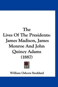The Lives Of The Presidents: James Madison, James Monroe And John Quincy Adams (1887)