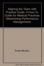 Aligning the Team with Practice Goals: A How-To Guide for Medical Practices (Maximizing Performance Management)