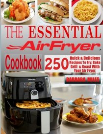 The Essential Air Fryer Cookbook: 250 Quick & Delicious Recipes To Fry, Bake, Grill And Roast With Your Air Fryer Including Vegan, Ketogenic, Gluten-Free, Poultry, Desserts, Fish & Seafoods Recipes.