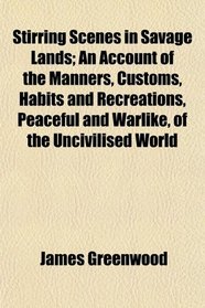 Stirring Scenes in Savage Lands; An Account of the Manners, Customs, Habits and Recreations, Peaceful and Warlike, of the Uncivilised World