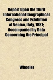 Report Upon the Third International Geographical Congress and Exhibition at Venice, Italy, 1881; Accompanied by Data Concerning the Principal