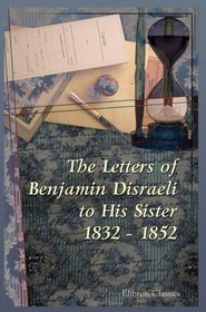 The Letters of Benjamin Disraeli to His Sister. 1832 - 1852