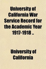 University of California War Service Record for the Academic Year 1917-1918 ..