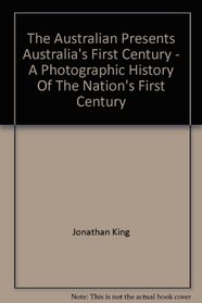 The Australian Presents Australia's First Century - A Photographic History Of The Nation's First Century