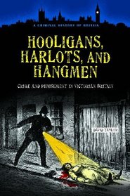 Hooligans, Harlots, and Hangmen: Crime and Punishment in Victorian Britain (A Criminal History of Britain)