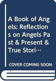 A Book of Angels: Reflections on Angels Past & Present & True Stories of How They Touch Our Lives