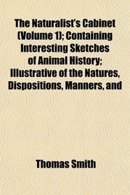 The Naturalist's Cabinet (Volume 1); Containing Interesting Sketches of Animal History; Illustrative of the Natures, Dispositions, Manners, and