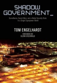 Shadow Government: Surveillance, Secret Wars, and a Global Security State in a Single Superpower World