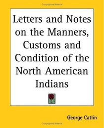 Letters and Notes on the Manners, Customs and Condition of the North American Indians