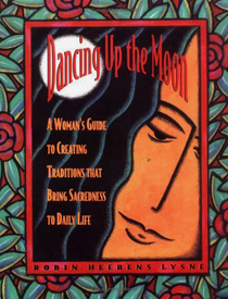 Dancing Up the Moon: A Woman's Guide to Creating Traditions That Bring Sacredness to Daily Life