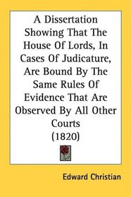 A Dissertation Showing That The House Of Lords, In Cases Of Judicature, Are Bound By The Same Rules Of Evidence That Are Observed By All Other Courts (1820)