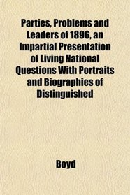 Parties, Problems and Leaders of 1896, an Impartial Presentation of Living National Questions With Portraits and Biographies of Distinguished