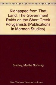 Kidnapped from That Land: The Government Raids on the Short Creek Polygamists (Publications in Mormon Studies)