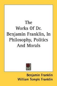 The Works Of Dr. Benjamin Franklin, In Philosophy, Politics And Morals
