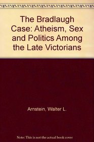 The Bradlaugh Case: Atheism, Sex, and Politics Among the Late Victorians