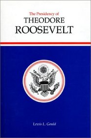 The Presidency of Theodore Roosevelt (American Presidency Series)