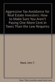 Aggressive Tax Avoidance for Real Estate Investors: How to Make Sure You Aren't Paying One More Cent in Taxes Than the Law Requires