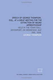 Speech of George Thompson, Esq., at a great meeting for the extinction of negro apprenticeship: held in the Town Hall, Devonport, on Wednesday, May 2nd, 1838.