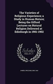 The Varieties of Religious Experience; a Study in Human Nature; Being the Gifford Lectures on Natural Religion Delivered at Edinburgh in 1901-1902