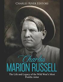Charles Marion Russell: The Life and Legacy of the Wild West?s Most Prolific Artist