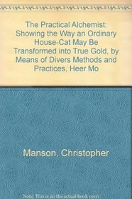 The Practical Alchemist: Showing the Way an Ordinary House-Cat May Be Transformed into True Gold, by Means of Divers Methods and Practices, Heer Mo