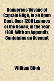 Dangerous Voyage of Captain Bligh, in an Open Boat, Over 1200 Leagues of the Ocean, in the Year 1789; With an Appendix, Containing an Account