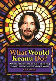 What Would Keanu Do?: Personal Philosophy and Awe-Inspiring Advice from the Patron Saint of Whoa