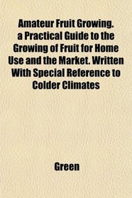 Amateur Fruit Growing. a Practical Guide to the Growing of Fruit for Home Use and the Market. Written With Special Reference to Colder Climates