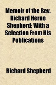 Memoir of the Rev. Richard Herne Shepherd; With a Selection From His Publications