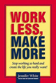 Work Less, Make More : Stop Working So Hard and Create the Life You Really Want!