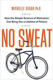 No Sweat: How the Simple Science of Motivation Can Bring You a Lifetime of Fitness