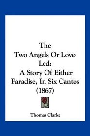The Two Angels Or Love-Led: A Story Of Either Paradise, In Six Cantos (1867)