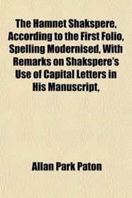 The Hamnet Shakspere, According to the First Folio, Spelling Modernised, With Remarks on Shakspere's Use of Capital Letters in His Manuscript,