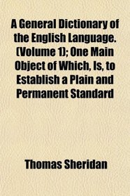 A General Dictionary of the English Language. (Volume 1); One Main Object of Which, Is, to Establish a Plain and Permanent Standard