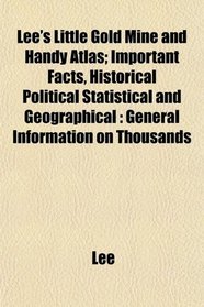 Lee's Little Gold Mine and Handy Atlas; Important Facts, Historical Political Statistical and Geographical: General Information on Thousands