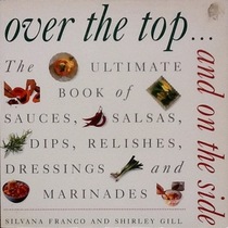 Over the Top and On the Side: The Ultimate Book of Sauces, Salsas, Dips, Relishes, Dressings and Marinades