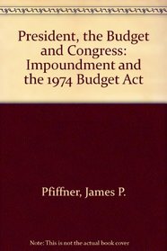 The President, the Budget, and Congress: Impoundment and the 1974 Budget Act