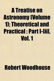 A Treatise on Astronomy (Volume 1); Theoretical and Practical: Part I-[ii], Vol. 1
