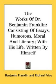 The Works Of Dr. Benjamin Franklin: Consisting Of Essays, Humorous, Moral And Literary; With His Life, Written By Himself