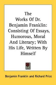 The Works Of Dr. Benjamin Franklin: Consisting Of Essays, Humorous, Moral And Literary; With His Life, Written By Himself