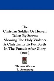 The Christian Soldier Or Heaven Taken By Storm: Showing The Holy Violence A Christian Is To Put Forth In The Pursuit After Glory (1810)